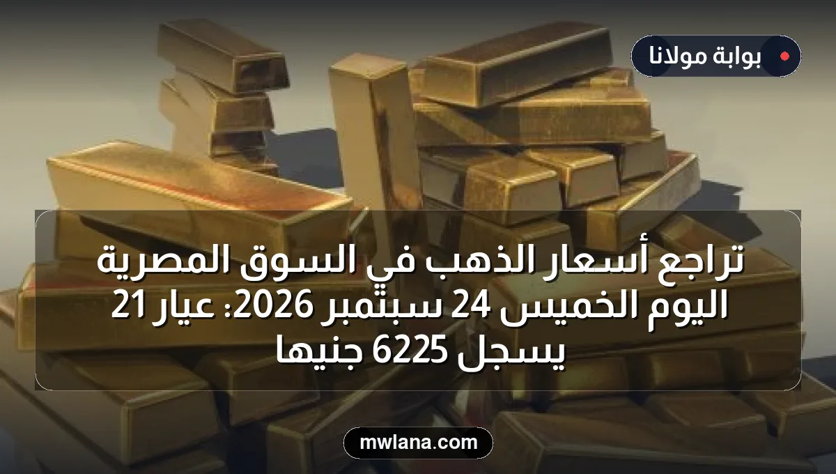 تراجع أسعار الذهب في السوق المصرية اليوم الخميس 24 سبتمبر 2026: عيار 21 يسجل 6225 جنيهاً