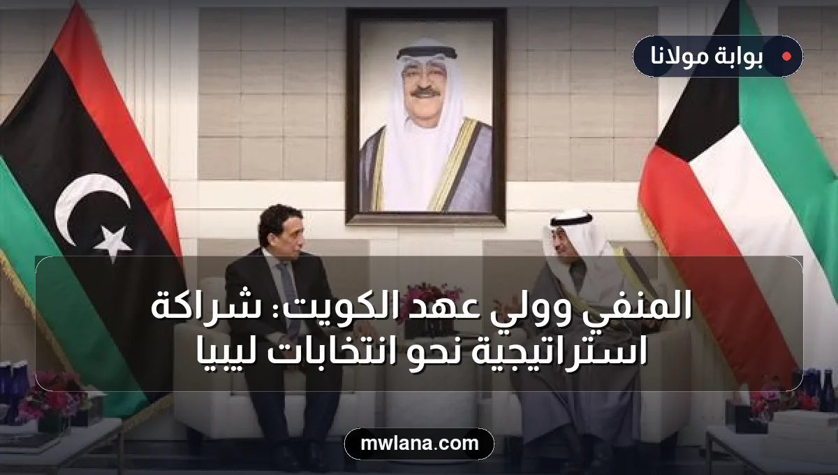 المنفي وولي عهد الكويت: شراكة استراتيجية نحو انتخابات ليبيا