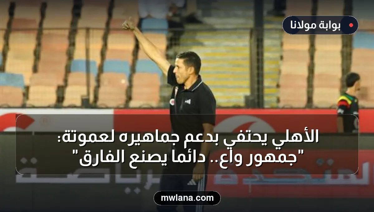 الأهلي يحتفي بدعم جماهيره لعموتة: "جمهور واعٍ.. دائمًا يصنع الفارق"