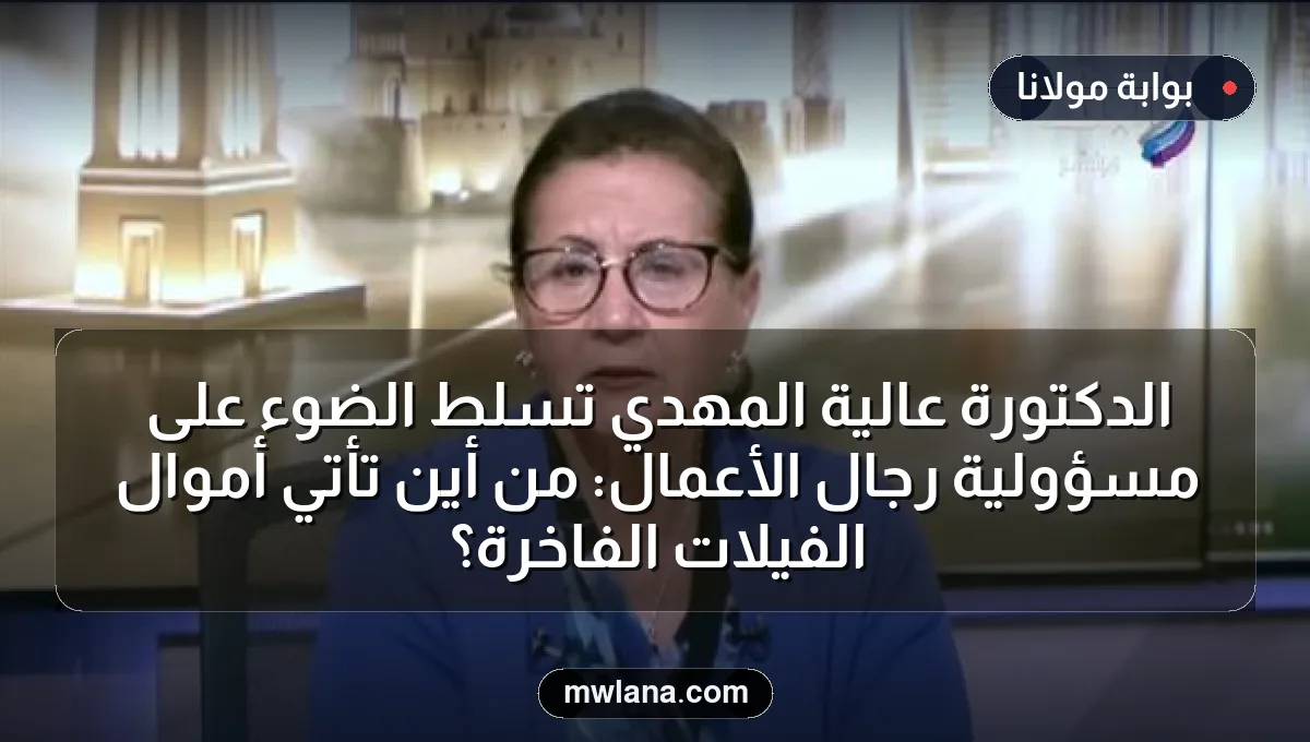 الدكتورة عالية المهدي تسلط الضوء على مسؤولية رجال الأعمال: من أين تأتي أموال الفيلات الفاخرة؟