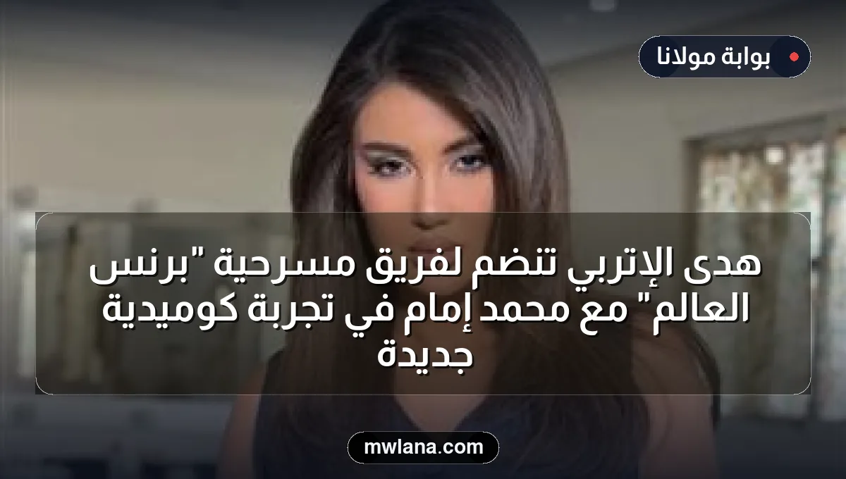 هدى الإتربي تنضم لفريق مسرحية "برنس العالم" مع محمد إمام في تجربة كوميدية جديدة