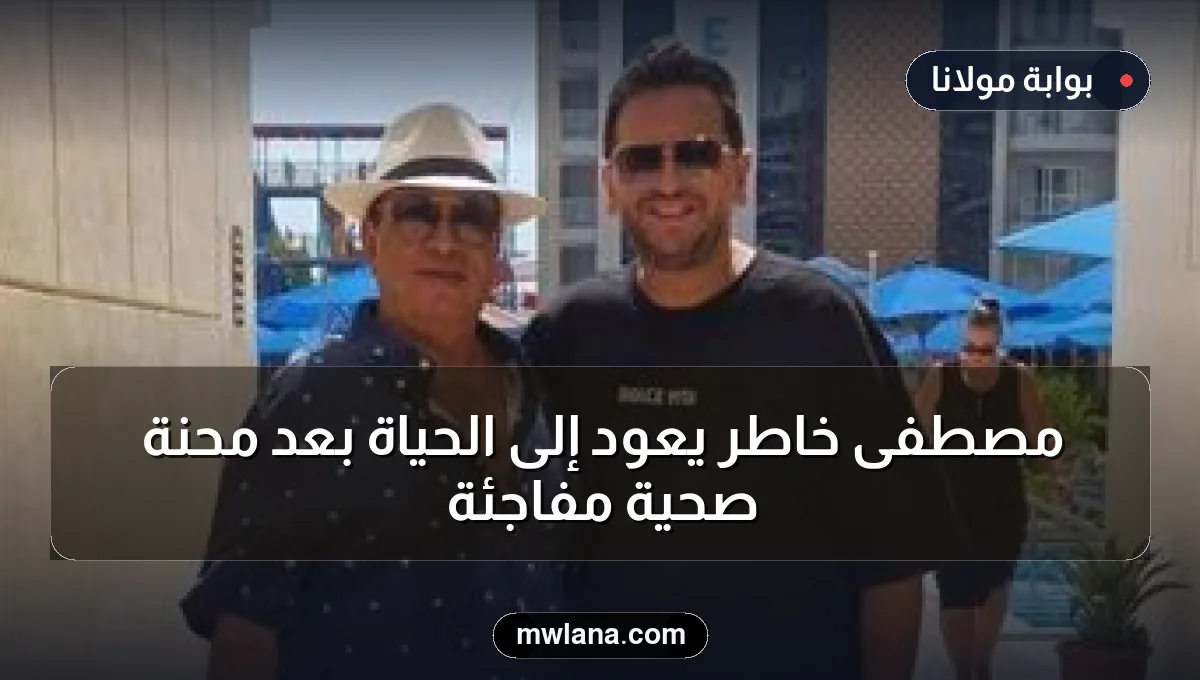 مصطفى خاطر يعود إلى الحياة بعد محنة صحية مفاجئة