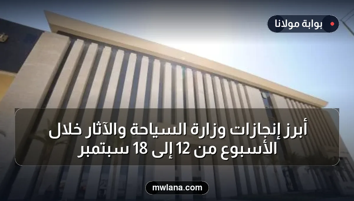 أبرز إنجازات وزارة السياحة والآثار خلال الأسبوع من 12 إلى 18 سبتمبر