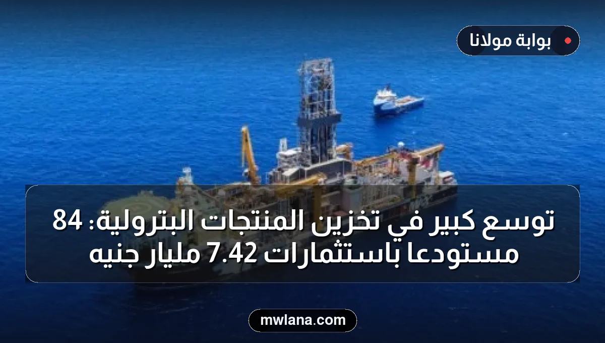 توسع كبير في تخزين المنتجات البترولية: 84 مستودعًا باستثمارات 42.7 مليار جنيه