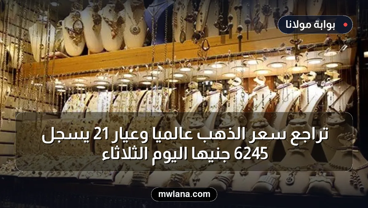 تراجع سعر الذهب عالميًا وعيار 21 يسجل 6245 جنيهاً اليوم الثلاثاء