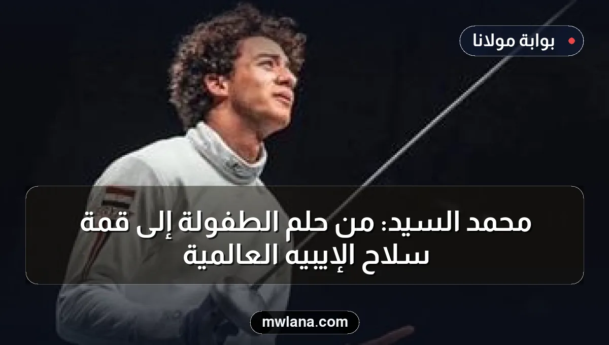 محمد السيد: من حلم الطفولة إلى قمة سلاح الإيبيه العالمية