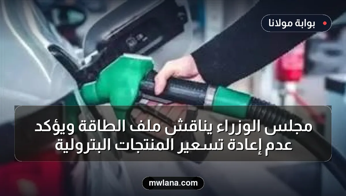مجلس الوزراء يناقش ملف الطاقة ويؤكد عدم إعادة تسعير المنتجات البترولية
