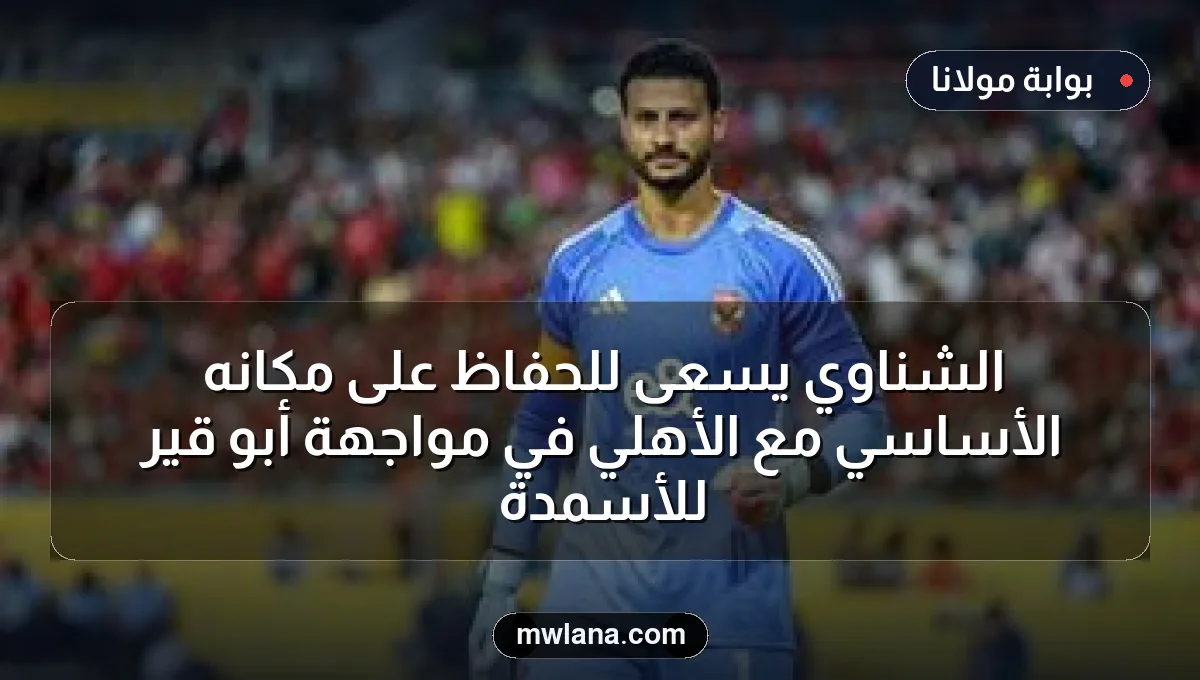 الشناوي يسعى للحفاظ على مكانه الأساسي مع الأهلي في مواجهة أبو قير للأسمدة