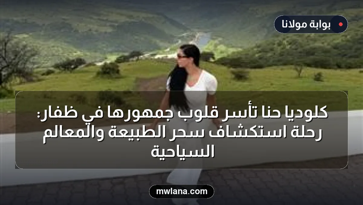 كلوديا حنا تأسر قلوب جمهورها في ظفار: رحلة استكشاف سحر الطبيعة والمعالم السياحية