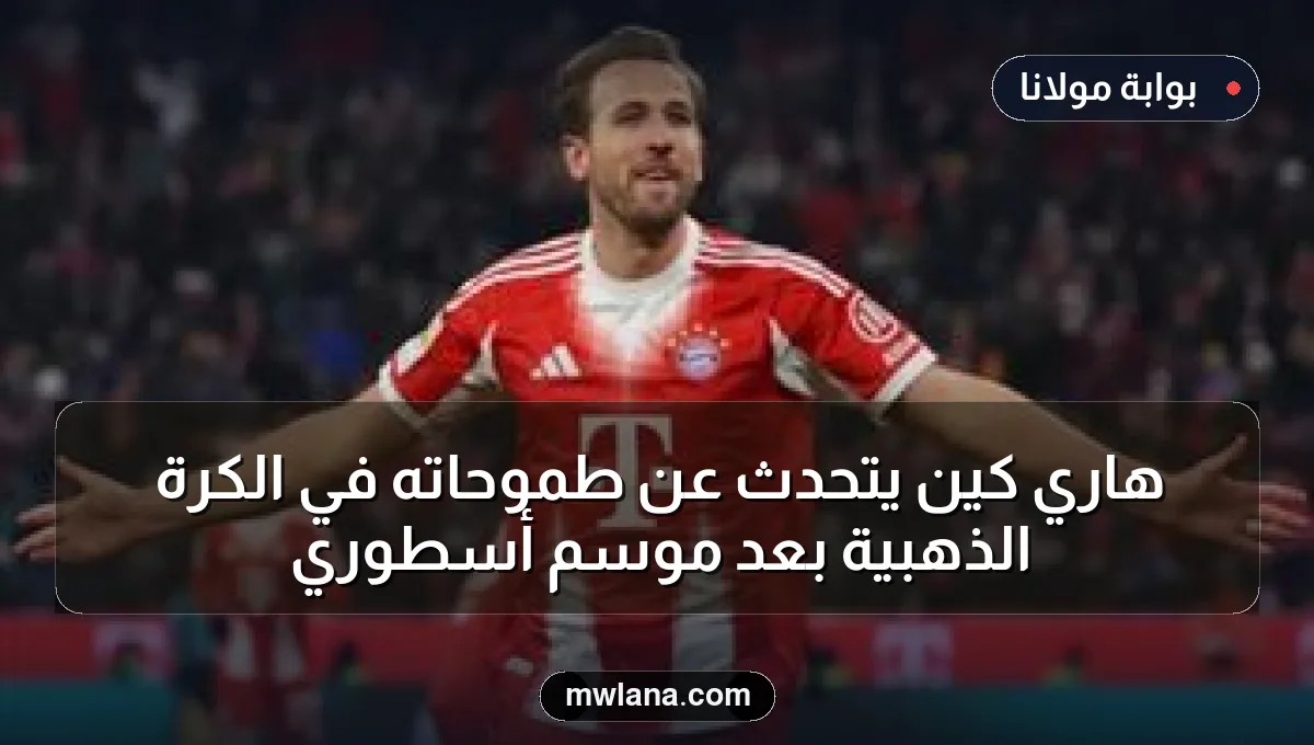 هاري كين يتحدث عن طموحاته في الكرة الذهبية بعد موسم أسطوري