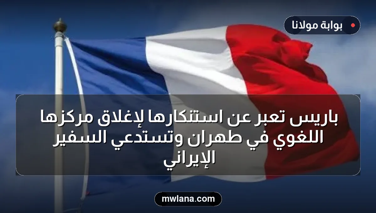 باريس تعبر عن استنكارها لإغلاق مركزها اللغوي في طهران وتستدعي السفير الإيراني