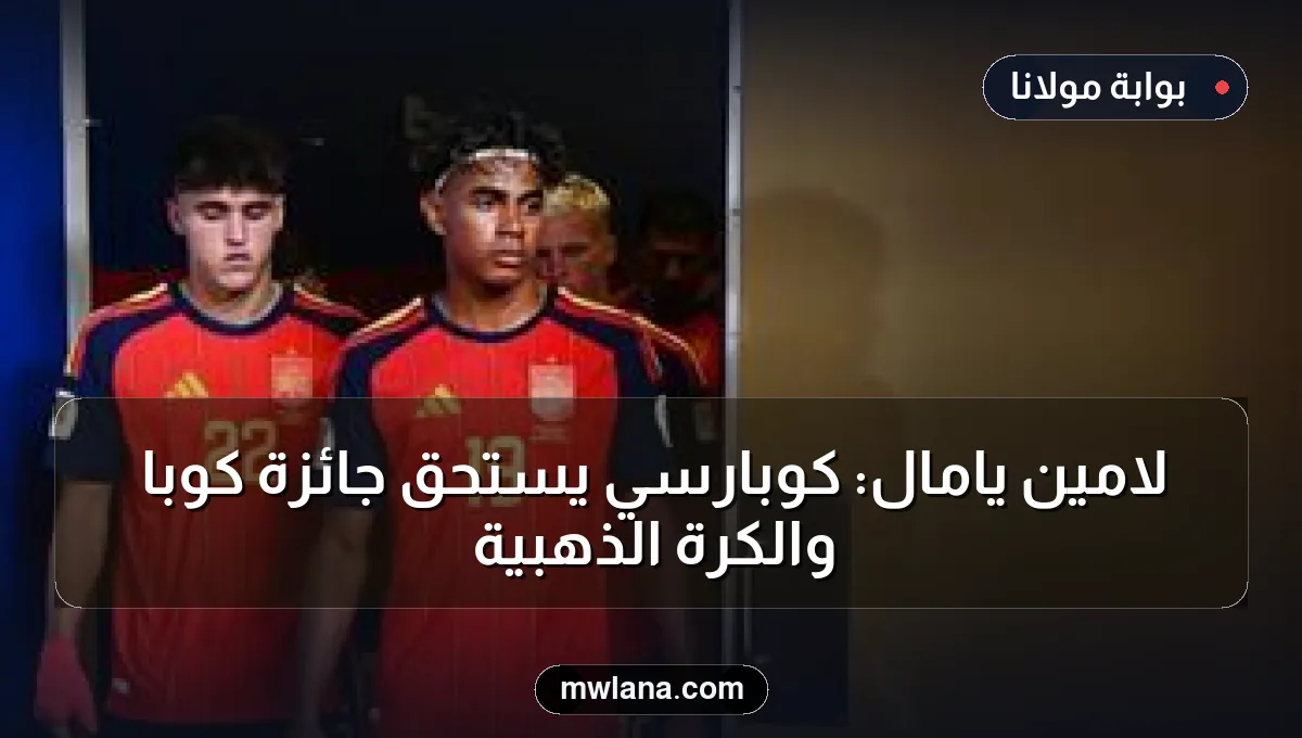 لامين يامال: كوبارسي يستحق جائزة كوبا والكرة الذهبية