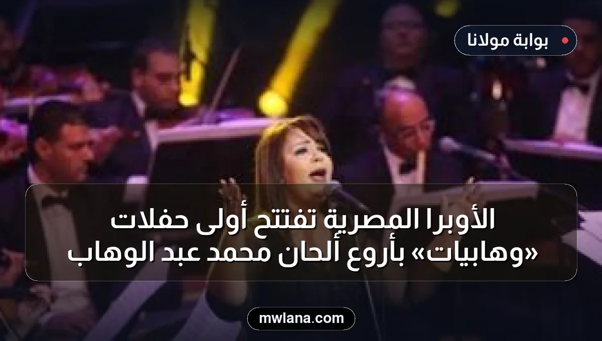 الأوبرا المصرية تفتتح أولى حفلات «وهابيات» بأروع ألحان محمد عبد الوهاب