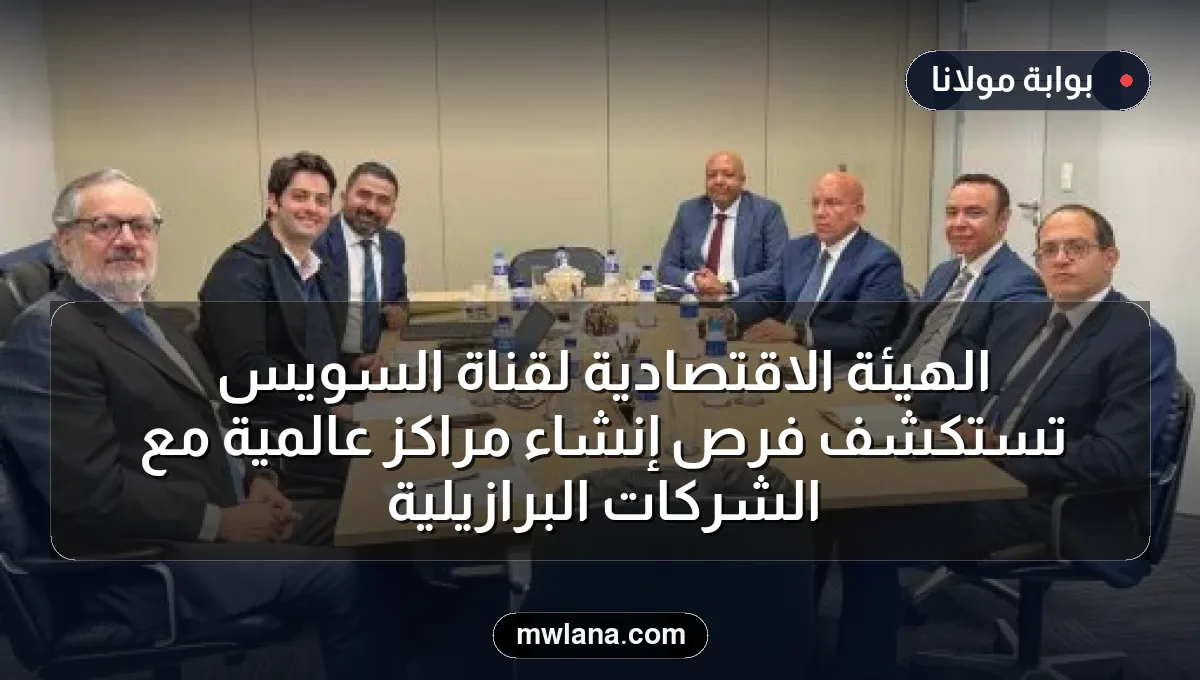 الهيئة الاقتصادية لقناة السويس تستكشف فرص إنشاء مراكز عالمية مع الشركات البرازيلية