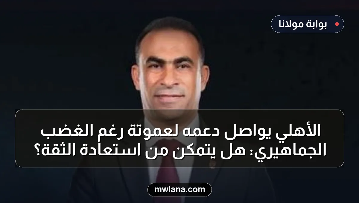 الأهلي يواصل دعمه لعموتة رغم الغضب الجماهيري: هل يتمكن من استعادة الثقة؟