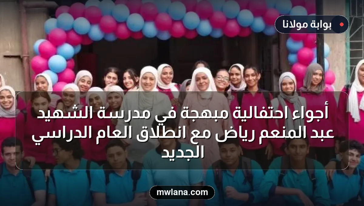 أجواء احتفالية مبهجة في مدرسة الشهيد عبد المنعم رياض مع انطلاق العام الدراسي الجديد