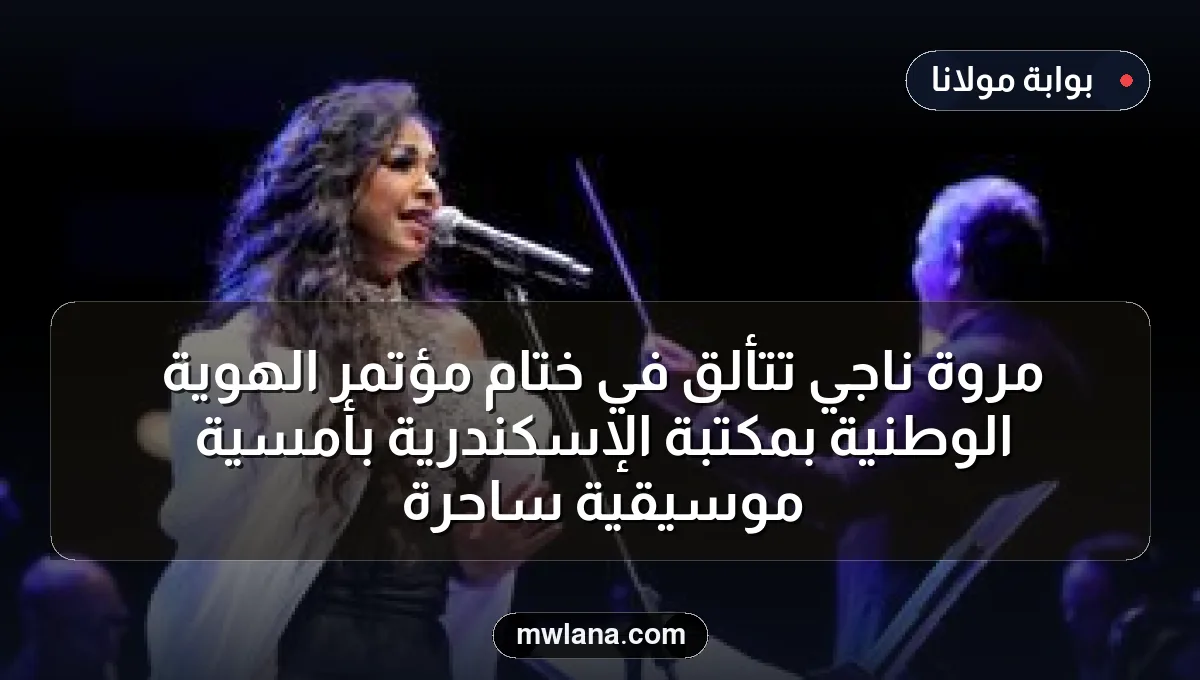 مروة ناجي تتألق في ختام مؤتمر الهوية الوطنية بمكتبة الإسكندرية بأمسية موسيقية ساحرة