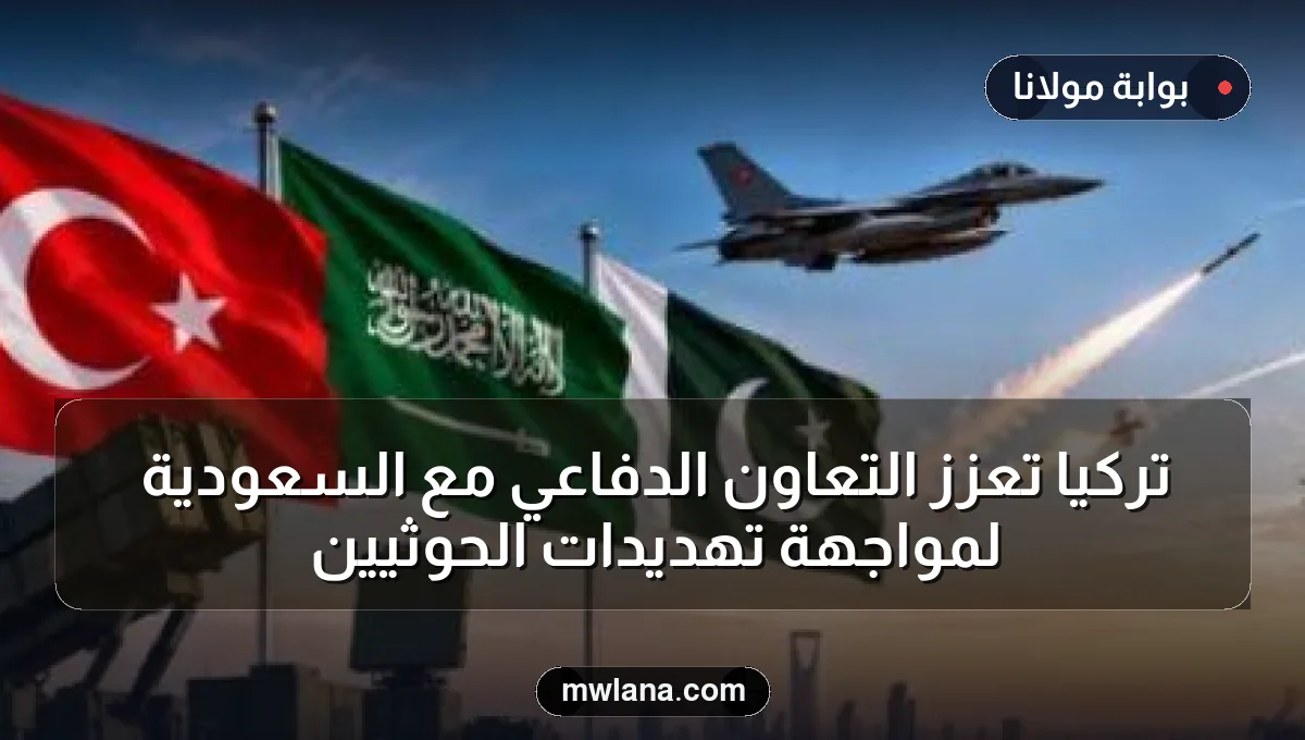 تركيا تعزز التعاون الدفاعي مع السعودية لمواجهة تهديدات الحوثيين