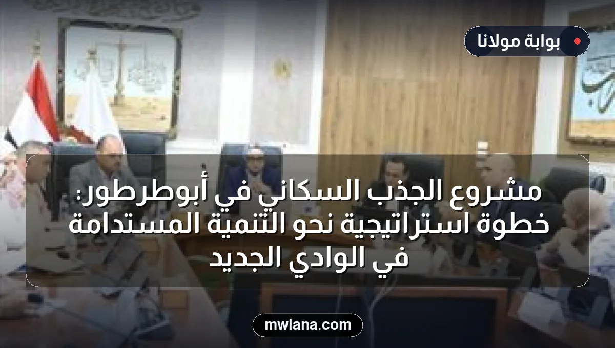 مشروع الجذب السكاني في أبوطرطور: خطوة استراتيجية نحو التنمية المستدامة في الوادي الجديد