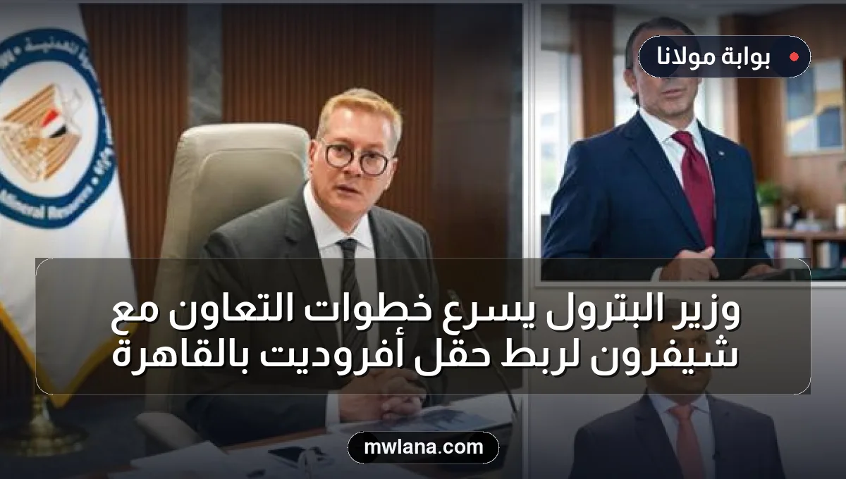 وزير البترول يسرع خطوات التعاون مع شيفرون لربط حقل أفروديت بالقاهرة