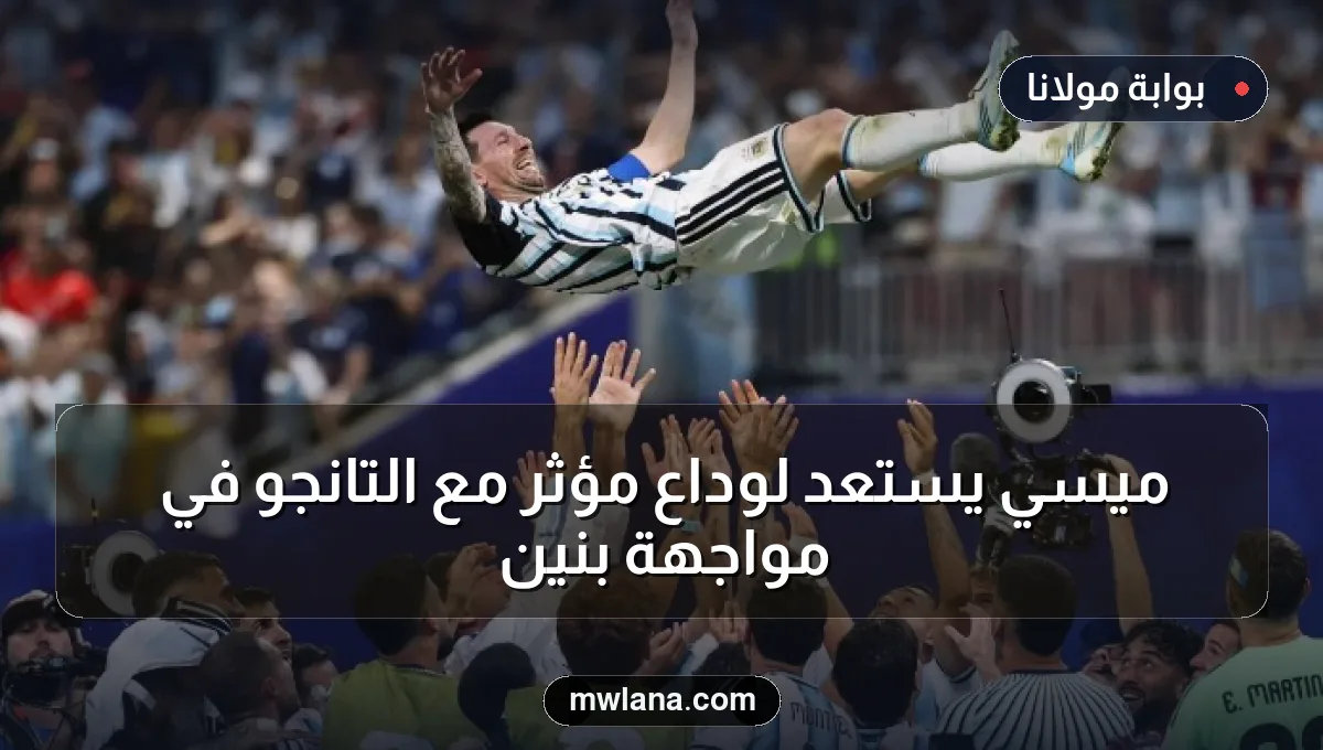 ميسي يستعد لوداع مؤثر مع التانجو في مواجهة بنين