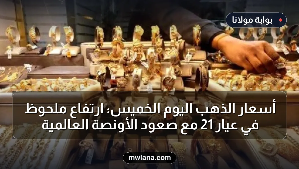 أسعار الذهب اليوم الخميس: ارتفاع ملحوظ في عيار 21 مع صعود الأونصة العالمية