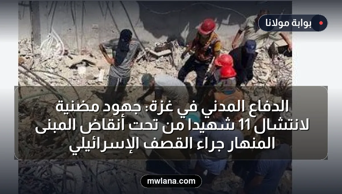 الدفاع المدني في غزة: جهود مضنية لانتشال 11 شهيدًا من تحت أنقاض المبنى المنهار جراء القصف الإسرائيلي