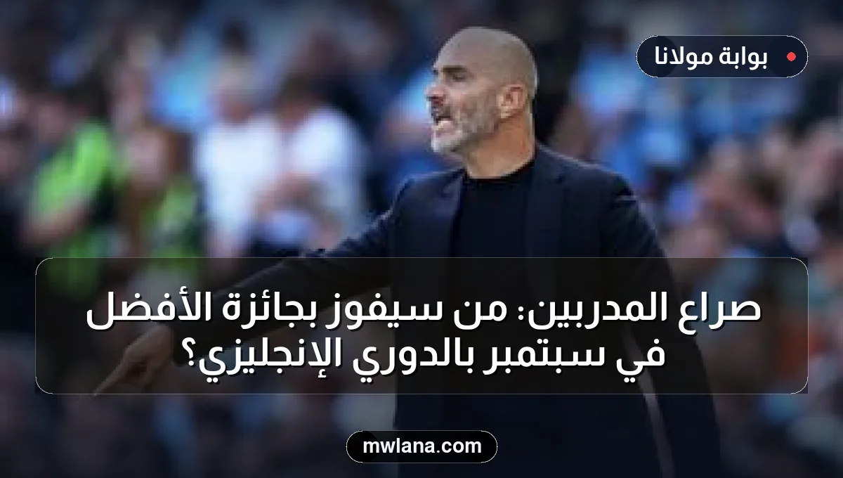 صراع المدربين: من سيفوز بجائزة الأفضل في سبتمبر بالدوري الإنجليزي؟