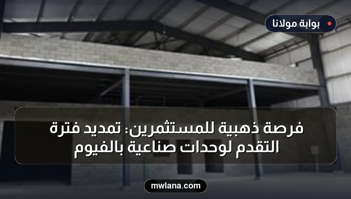 فرصة ذهبية للمستثمرين: تمديد فترة التقدم لوحدات صناعية بالفيوم