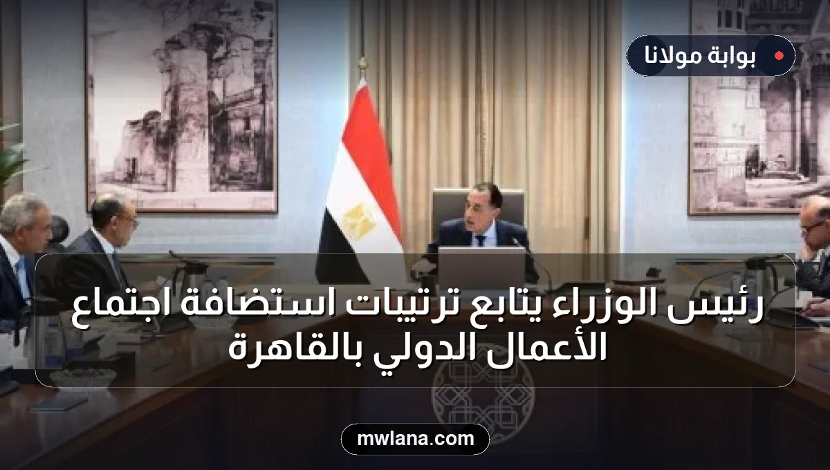 رئيس الوزراء يتابع ترتيبات استضافة اجتماع الأعمال الدولي بالقاهرة