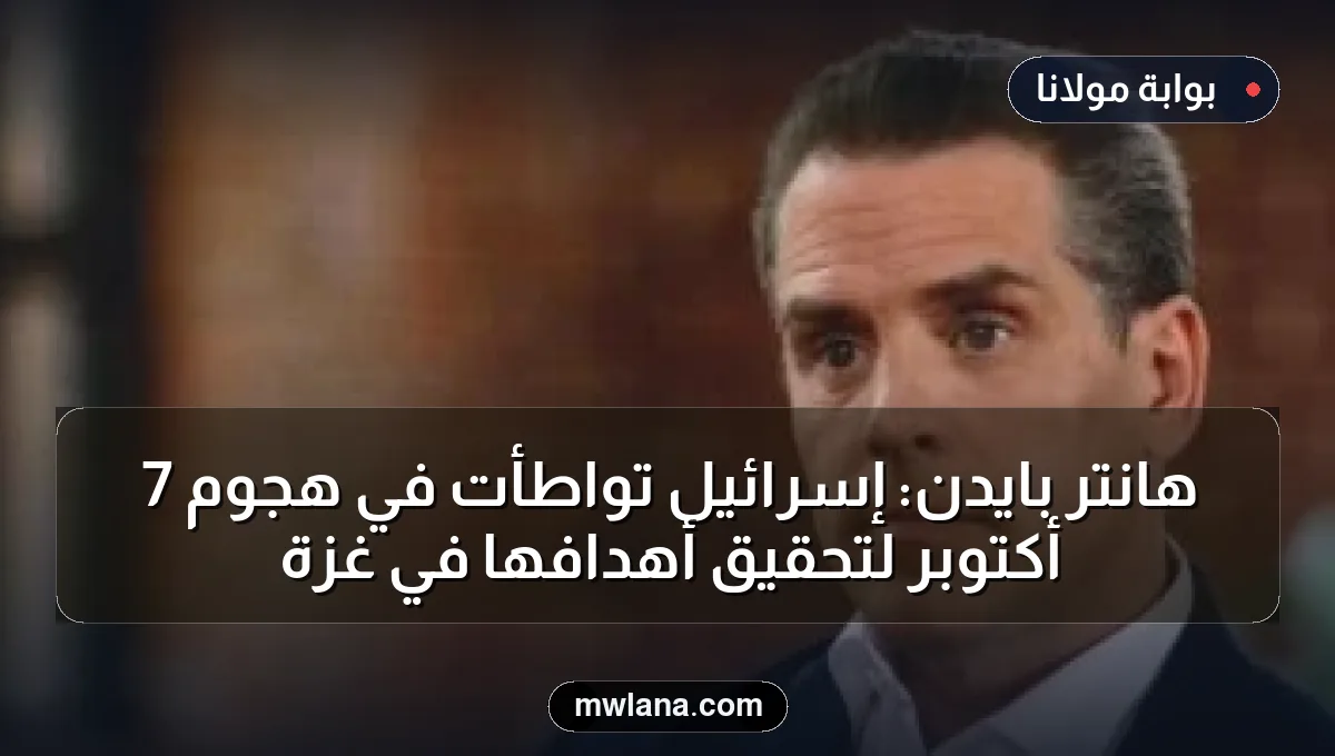 هانتر بايدن: إسرائيل تواطأت في هجوم 7 أكتوبر لتحقيق أهدافها في غزة