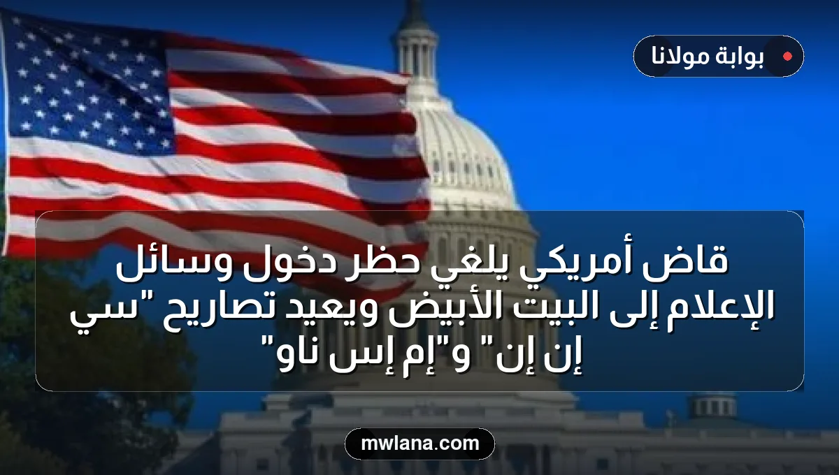 قاضٍ أمريكي يلغي حظر دخول وسائل الإعلام إلى البيت الأبيض ويعيد تصاريح "سي إن إن" و"إم إس ناو"