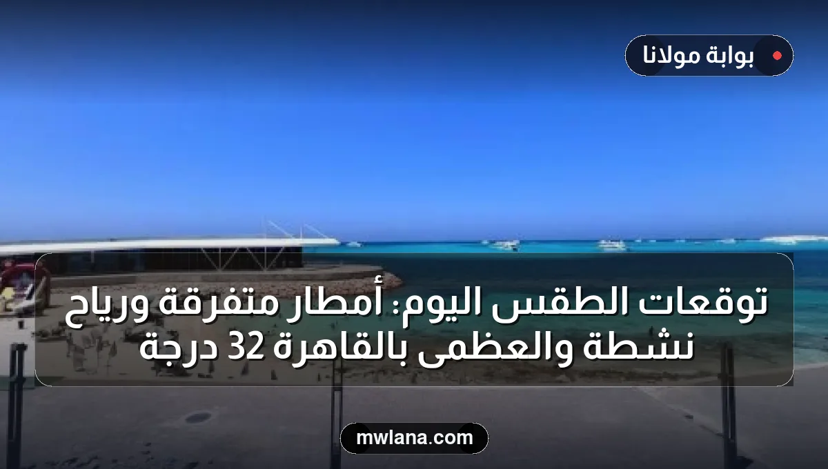 توقعات الطقس اليوم: أمطار متفرقة ورياح نشطة والعظمى بالقاهرة 32 درجة