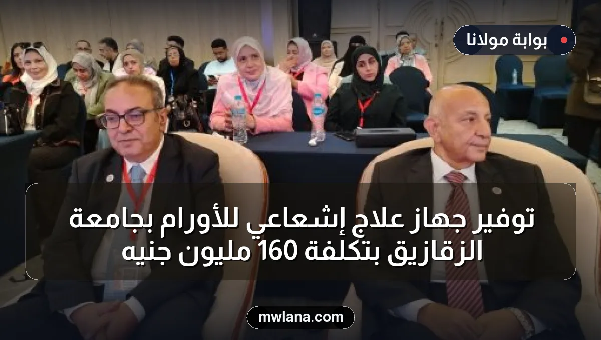توفير جهاز علاج إشعاعي للأورام بجامعة الزقازيق بتكلفة 160 مليون جنيه