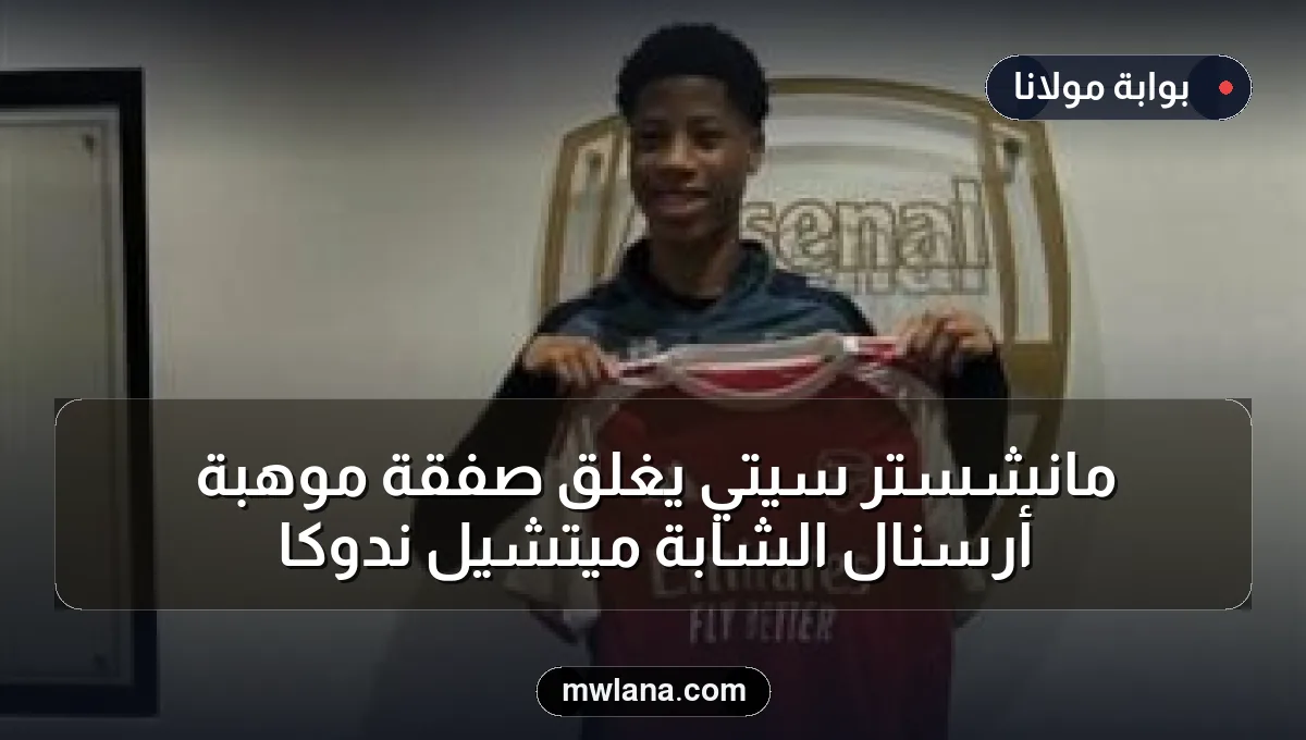 مانشستر سيتي يُغلق صفقة موهبة أرسنال الشابة ميتشيل ندوكا