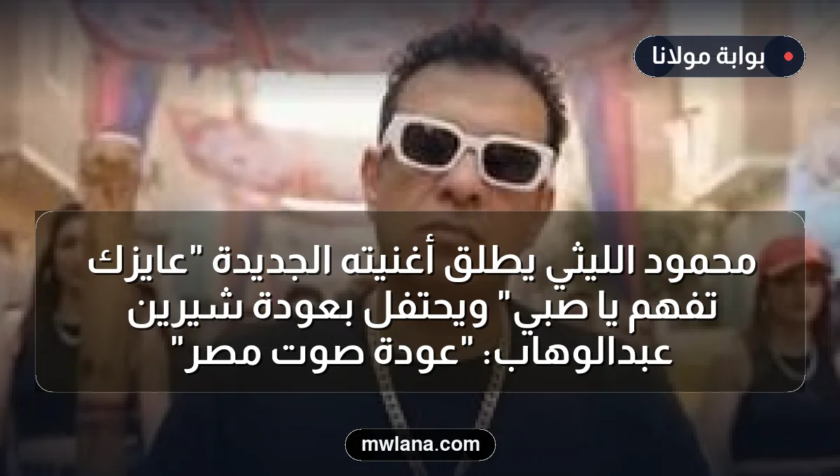 محمود الليثي يطلق أغنيته الجديدة "عايزك تفهم يا صبي" ويحتفل بعودة شيرين عبدالوهاب: "عودة صوت مصر"