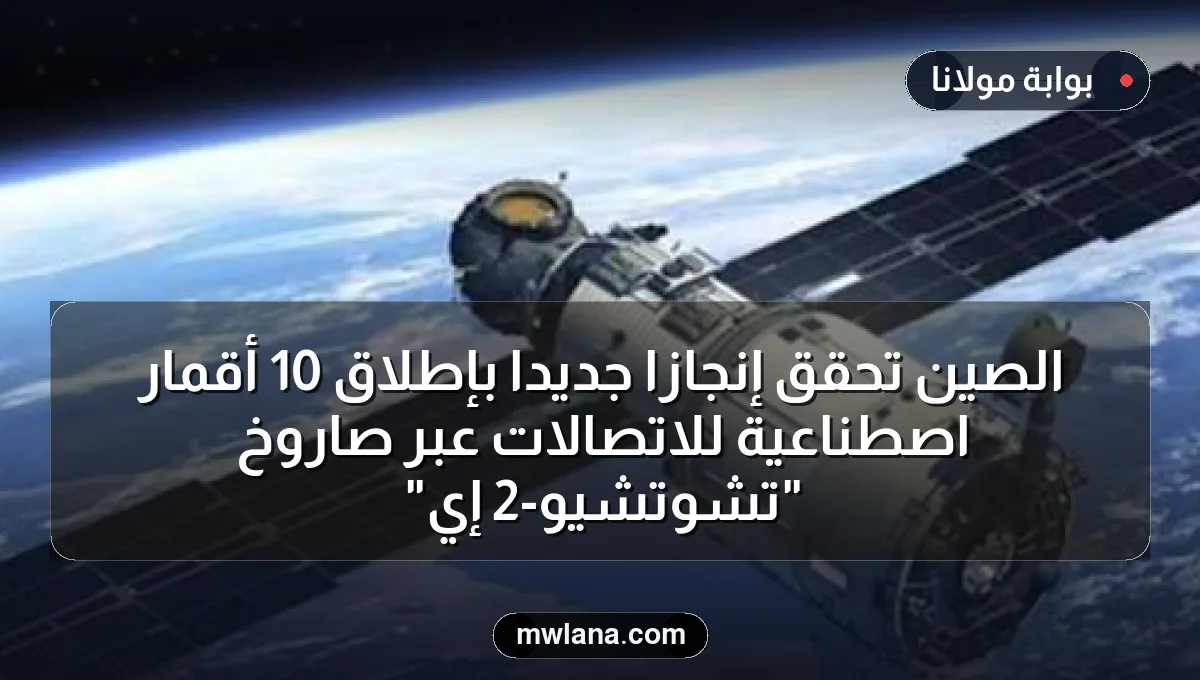 الصين تُحقق إنجازًا جديدًا بإطلاق 10 أقمار اصطناعية للاتصالات عبر صاروخ "تشوتشيو-2 إي"