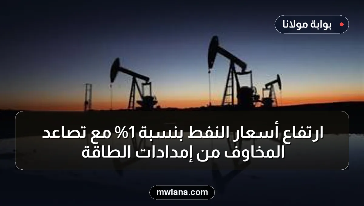 ارتفاع أسعار النفط بنسبة 1% مع تصاعد المخاوف من إمدادات الطاقة
