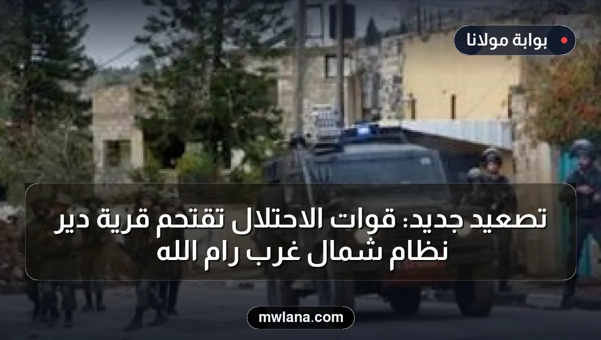 تصعيد جديد: قوات الاحتلال تقتحم قرية دير نظام شمال غرب رام الله