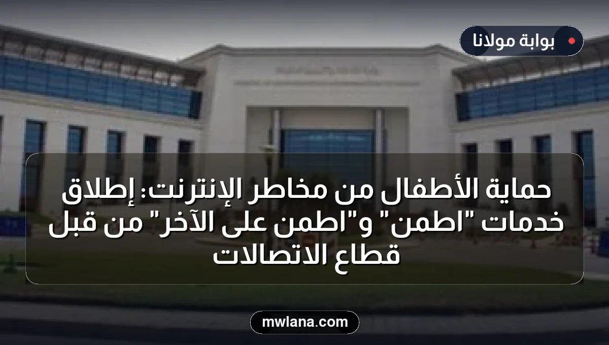 حماية الأطفال من مخاطر الإنترنت: إطلاق خدمات "اطمن" و"اطمن على الآخر" من قبل قطاع الاتصالات