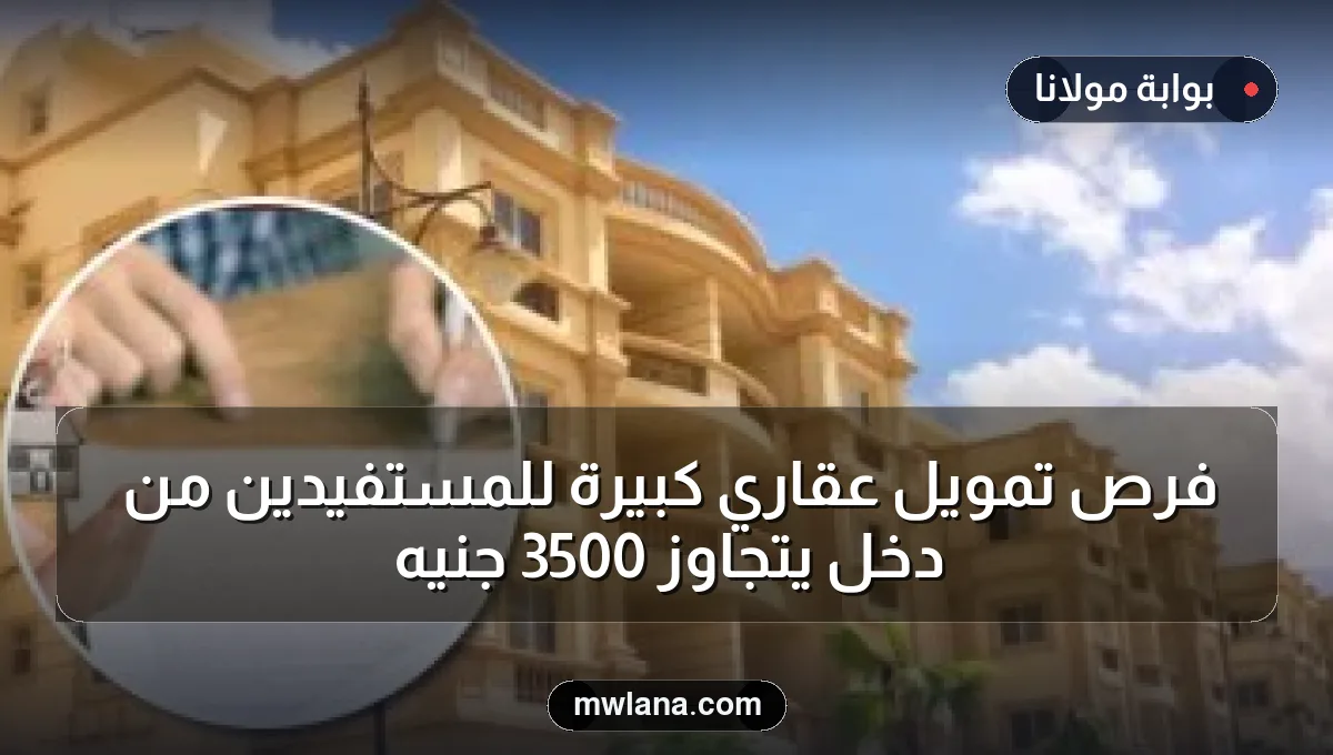 فرص تمويل عقاري كبيرة للمستفيدين من دخل يتجاوز 3500 جنيه