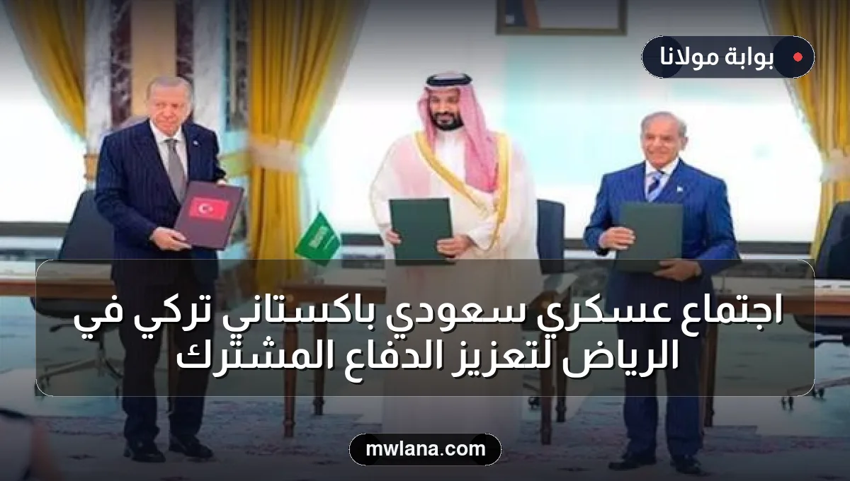 اجتماع عسكري سعودي باكستاني تركي في الرياض لتعزيز الدفاع المشترك