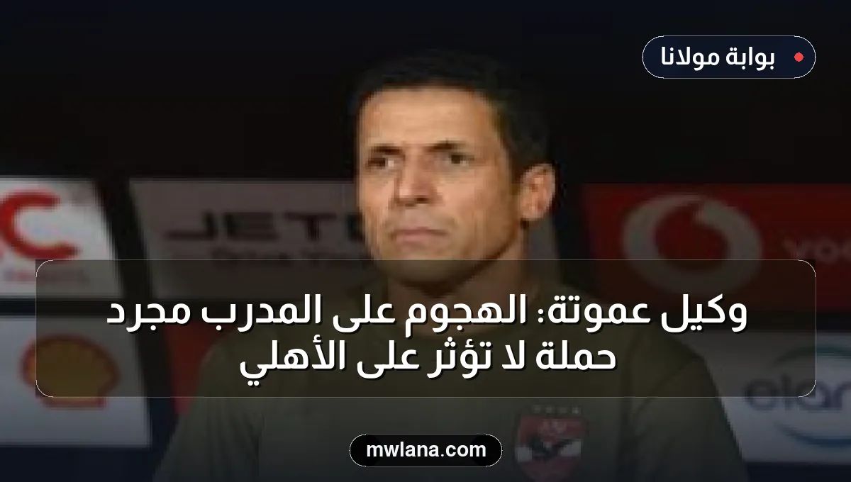 وكيل عموتة: الهجوم على المدرب مجرد حملة لا تؤثر على الأهلي