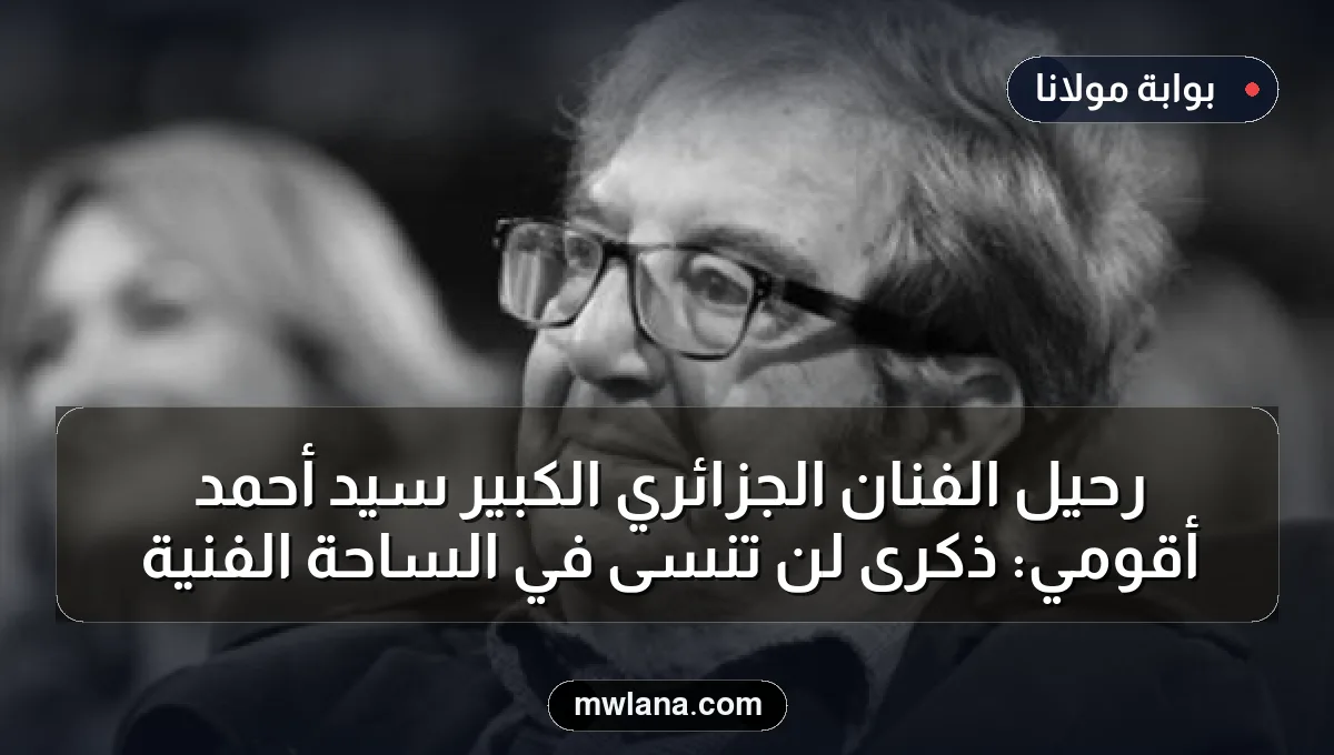 رحيل الفنان الجزائري الكبير سيد أحمد أقومي: ذكرى لن تُنسى في الساحة الفنية