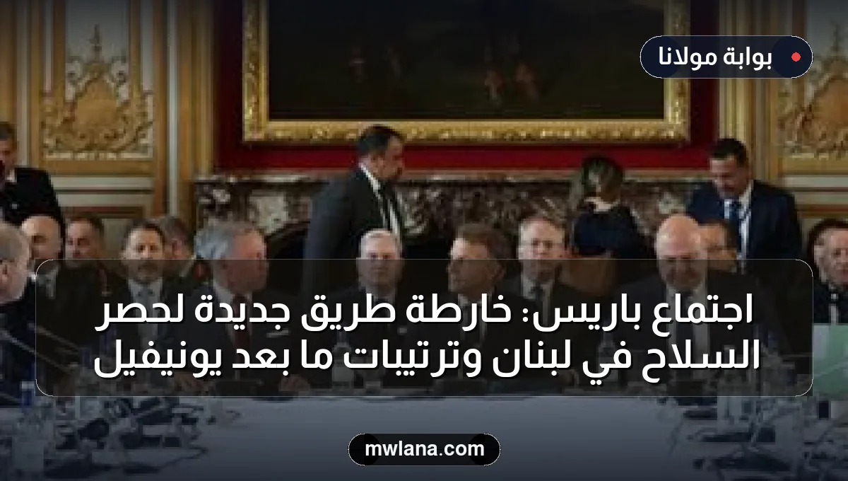 اجتماع باريس: خارطة طريق جديدة لحصر السلاح في لبنان وترتيبات ما بعد يونيفيل