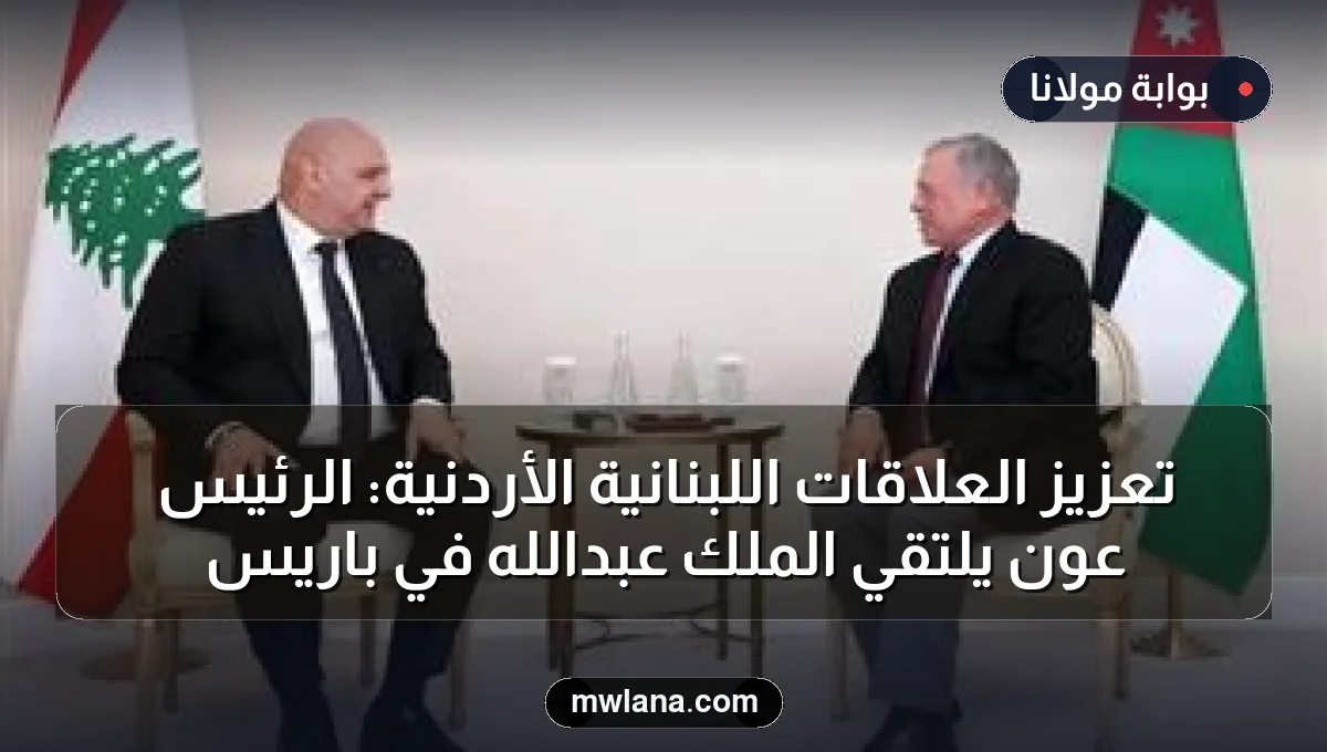 تعزيز العلاقات اللبنانية الأردنية: الرئيس عون يلتقي الملك عبدالله في باريس
