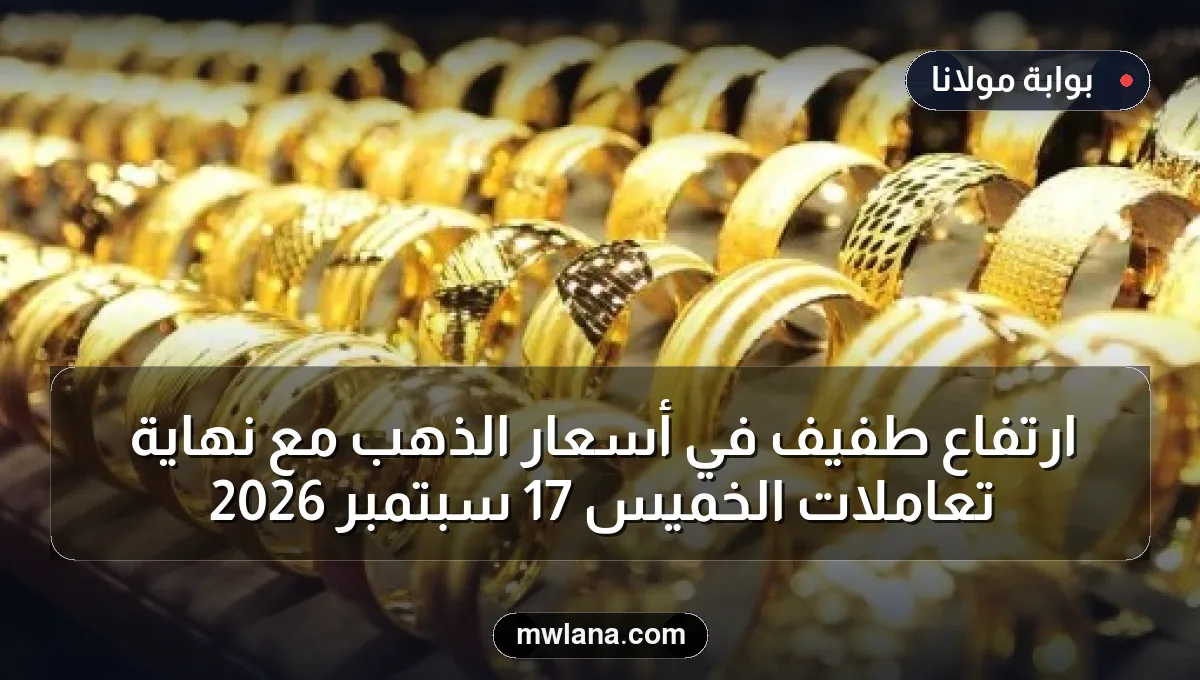 ارتفاع طفيف في أسعار الذهب مع نهاية تعاملات الخميس 17 سبتمبر 2026