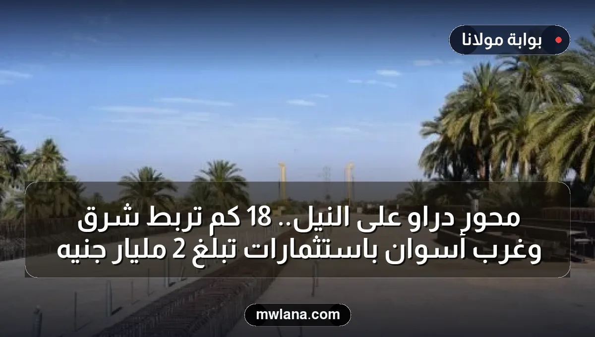 محور دراو على النيل.. 18 كم تربط شرق وغرب أسوان باستثمارات تبلغ 2 مليار جنيه
