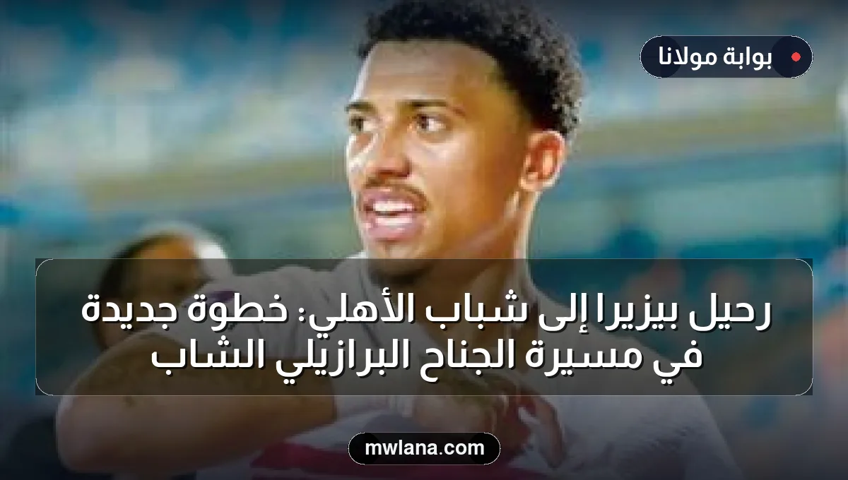 رحيل بيزيرا إلى شباب الأهلي: خطوة جديدة في مسيرة الجناح البرازيلي الشاب