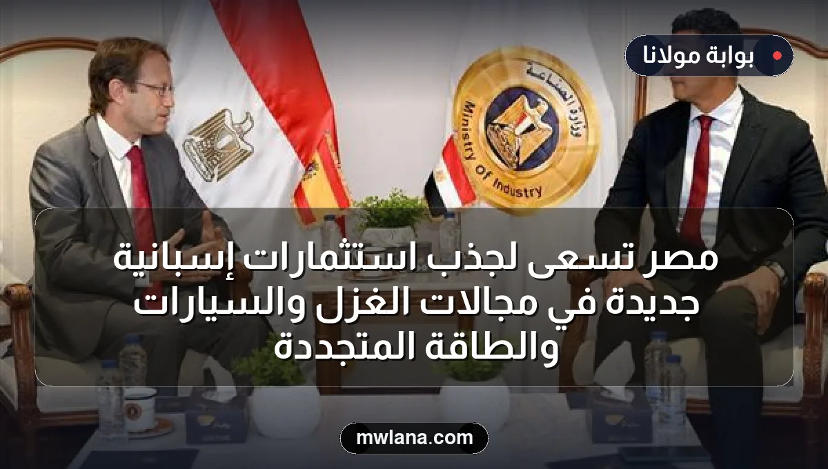 مصر تسعى لجذب استثمارات إسبانية جديدة في مجالات الغزل والسيارات والطاقة المتجددة
